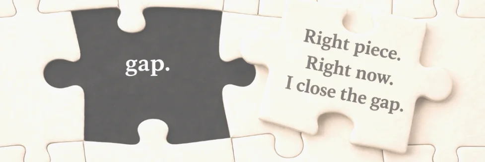 A jigsaw puzzle with one piece missing and the matching piece beside it, reading: Right piece. Right now. I close the gap.